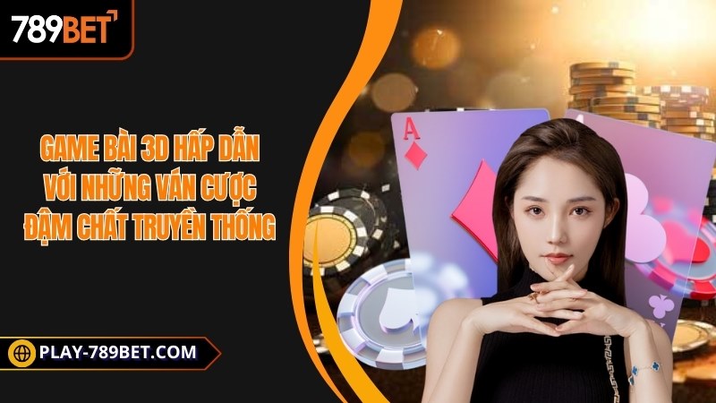 Game bài 3D hấp dẫn với những ván cược đậm chất truyền thống